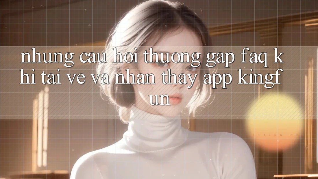 Những Câu Hỏi Thường Gặp (FAQ) Khi Tải về Và Nhận thấy App Kingfun