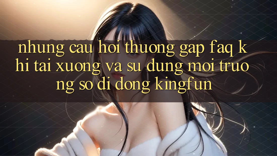 Những Câu Hỏi Thường Gặp (FAQ) Khi Tải xuống Và Sử Dụng Môi trường số di động Kingfun