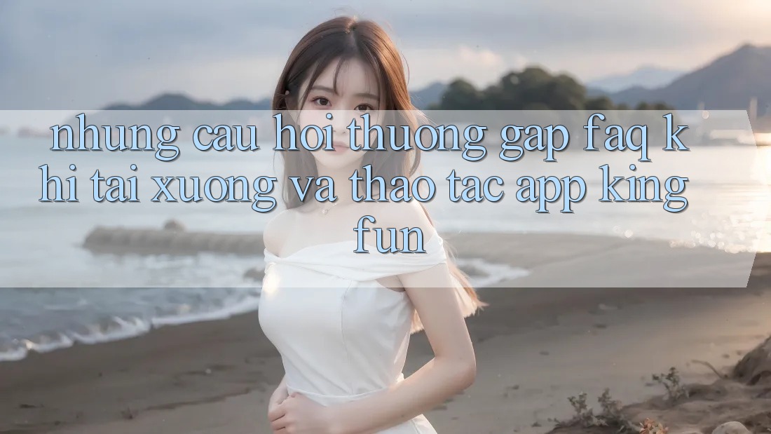 Những Câu Hỏi Thường Gặp (FAQ) Khi Tải xuống Và Thao tác App Kingfun