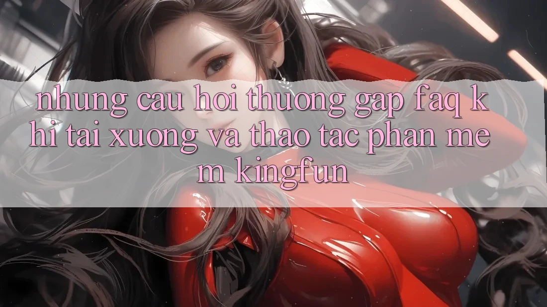 Những Câu Hỏi Thường Gặp (FAQ) Khi Tải xuống Và Thao tác Phần mềm Kingfun