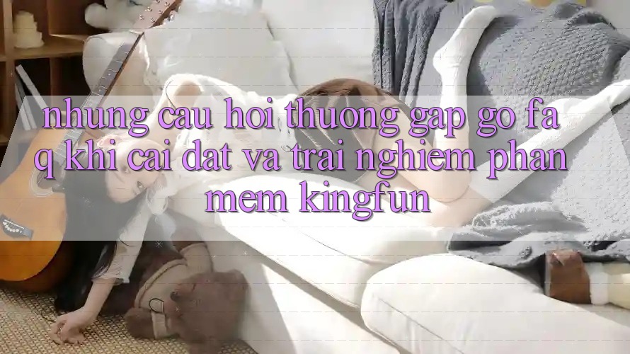 Những Câu Hỏi Thường Gặp gỡ (FAQ) Khi Cài đặt Và Trải nghiệm Phần mềm Kingfun
