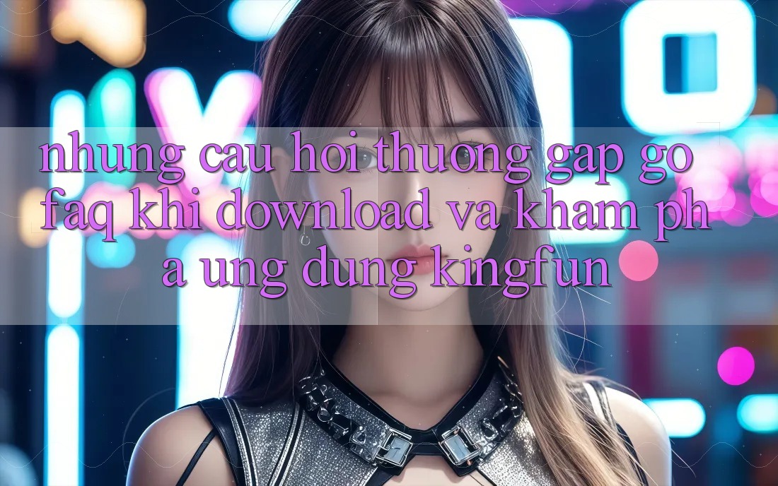 Những Câu Hỏi Thường Gặp gỡ (FAQ) Khi Download Và Khám phá Ứng dụng Kingfun