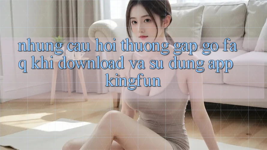 Những Câu Hỏi Thường Gặp gỡ (FAQ) Khi Download Và Sử Dụng App Kingfun
