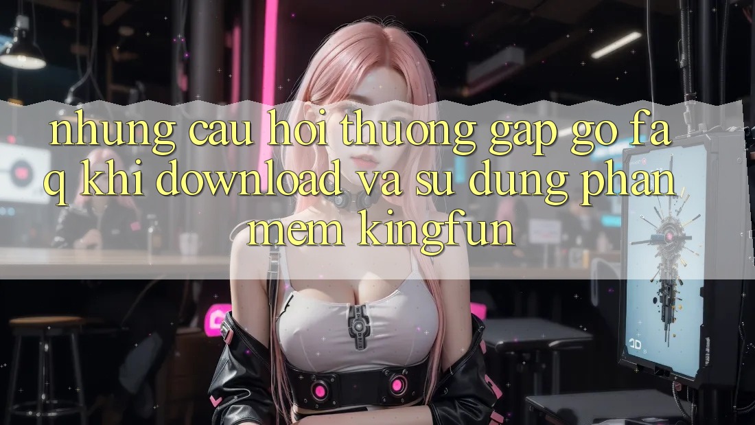 Những Câu Hỏi Thường Gặp gỡ (FAQ) Khi Download Và Sử Dụng Phần mềm Kingfun