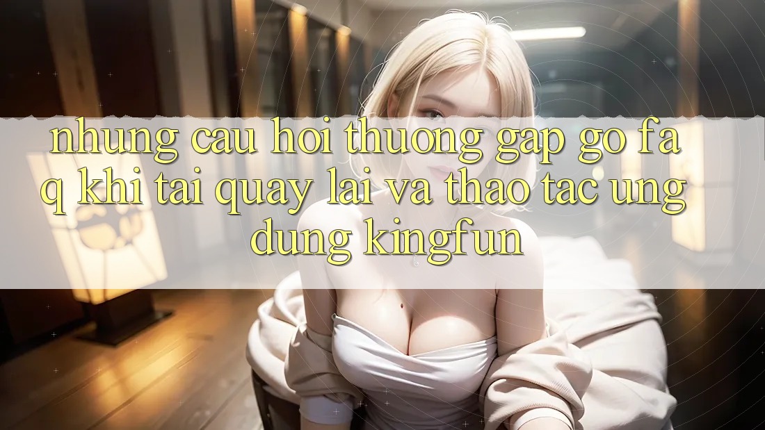 Những Câu Hỏi Thường Gặp gỡ (FAQ) Khi Tải quay lại Và Thao tác Ứng dụng Kingfun