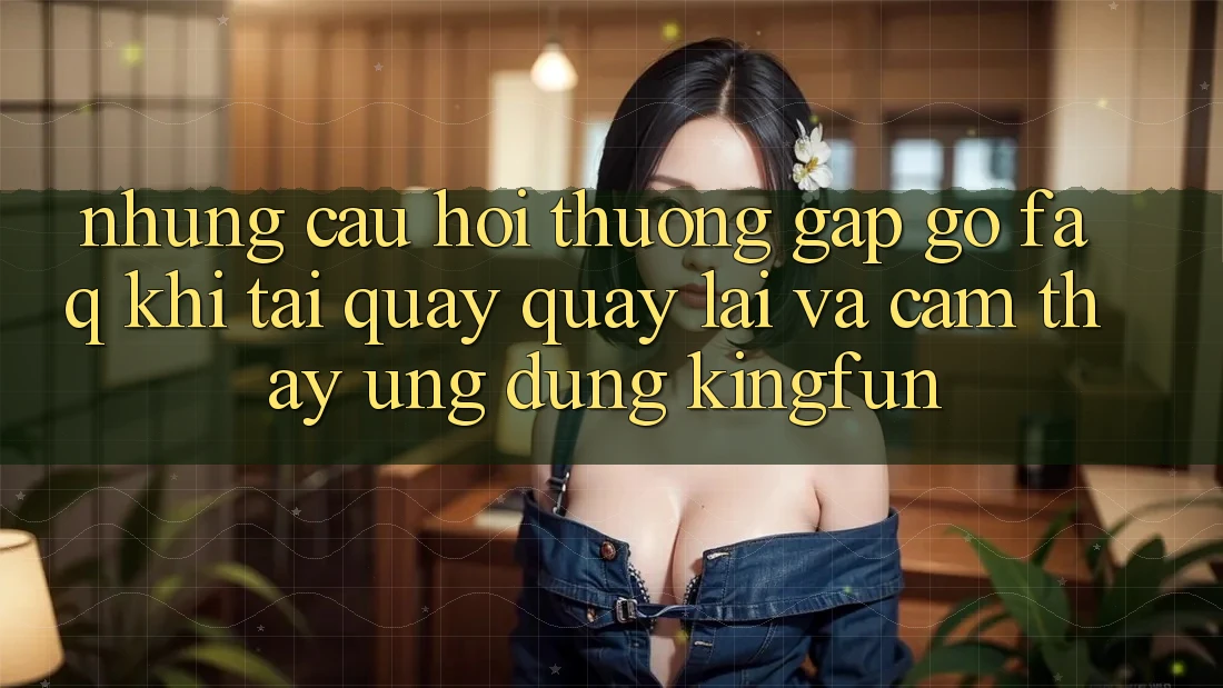 Những Câu Hỏi Thường Gặp gỡ (FAQ) Khi Tải quay quay lại Và Cảm thấy Ứng dụng Kingfun