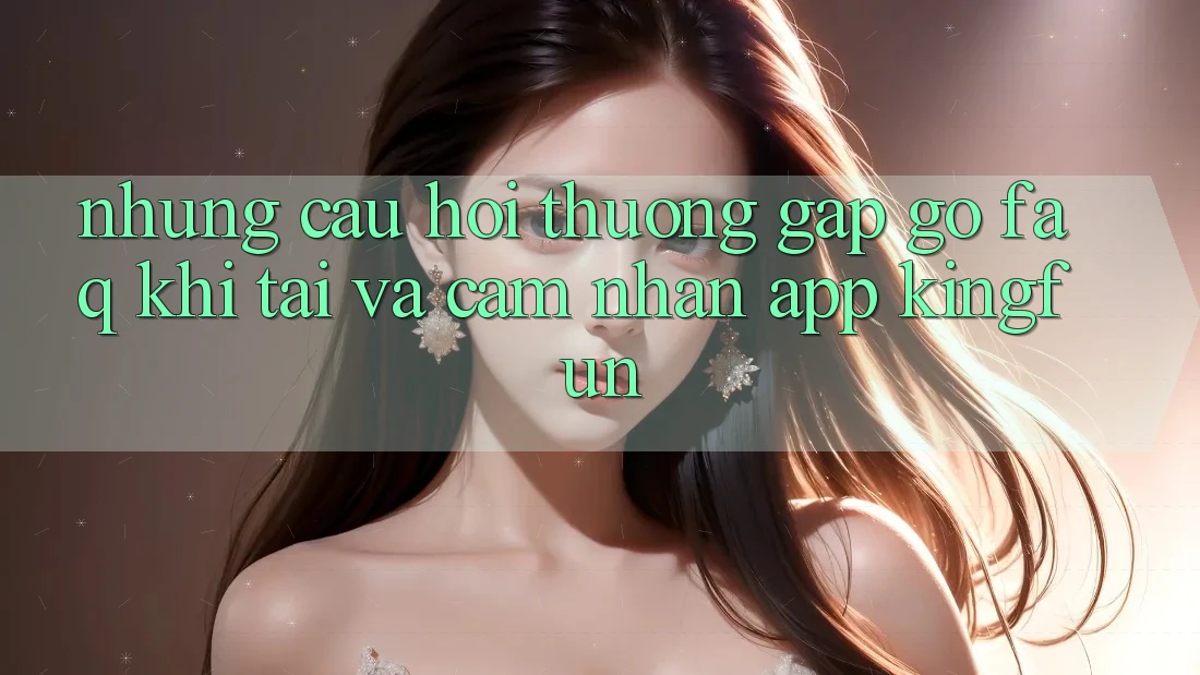 Những Câu Hỏi Thường Gặp gỡ (FAQ) Khi Tải Và Cảm nhận App Kingfun