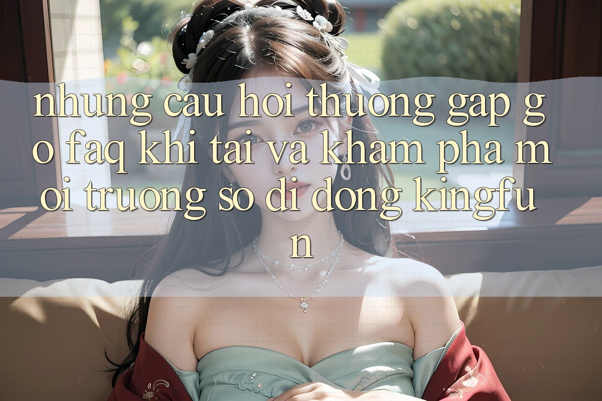 Những Câu Hỏi Thường Gặp gỡ (FAQ) Khi Tải Và Khám phá Môi trường số di động Kingfun