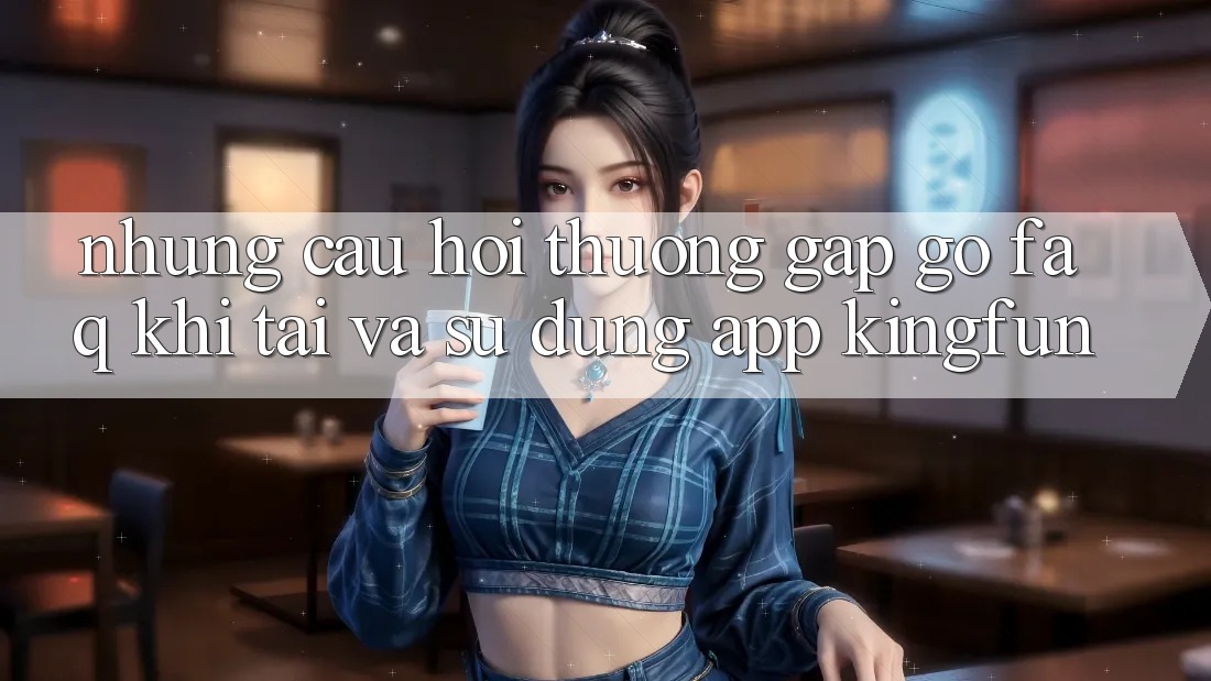 Những Câu Hỏi Thường Gặp gỡ (FAQ) Khi Tải Và Sử Dụng App Kingfun