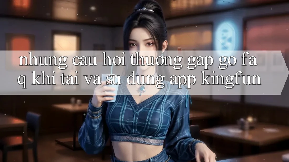 Những Câu Hỏi Thường Gặp gỡ (FAQ) Khi Tải Và Sử Dụng App Kingfun