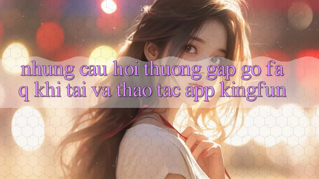 Những Câu Hỏi Thường Gặp gỡ (FAQ) Khi Tải Và Thao tác App Kingfun