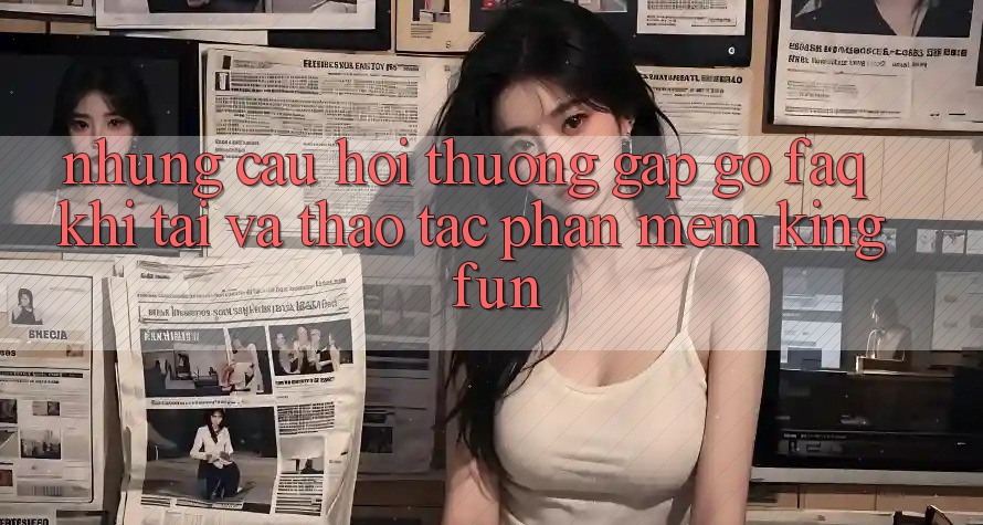 Những Câu Hỏi Thường Gặp gỡ (FAQ) Khi Tải Và Thao tác Phần mềm Kingfun