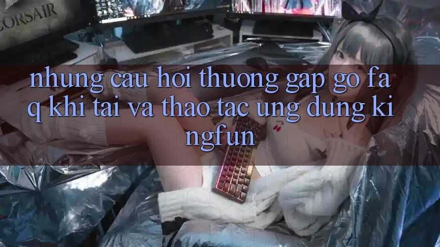 Những Câu Hỏi Thường Gặp gỡ (FAQ) Khi Tải Và Thao tác Ứng dụng Kingfun
