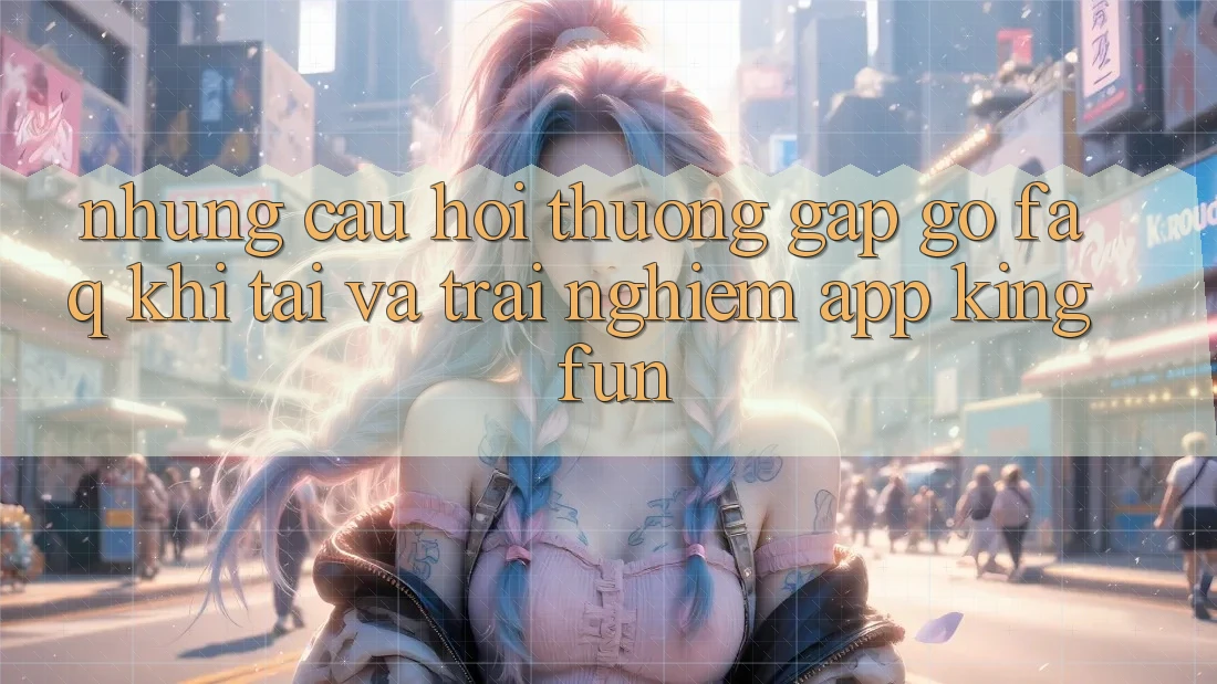 Những Câu Hỏi Thường Gặp gỡ (FAQ) Khi Tải Và Trải nghiệm App Kingfun