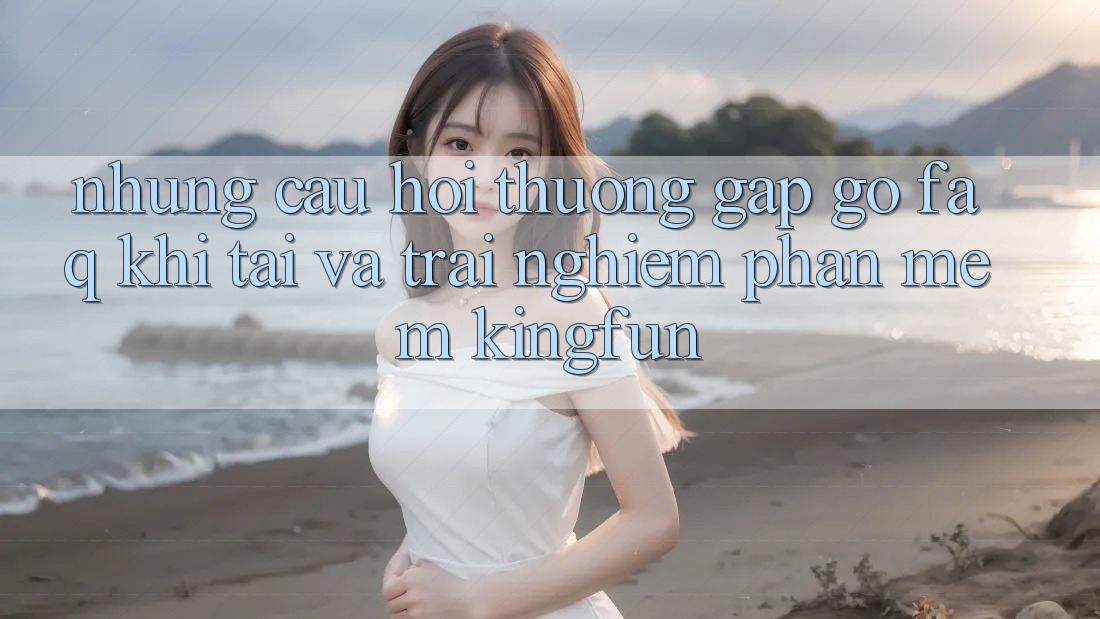 Những Câu Hỏi Thường Gặp gỡ (FAQ) Khi Tải Và Trải nghiệm Phần mềm Kingfun