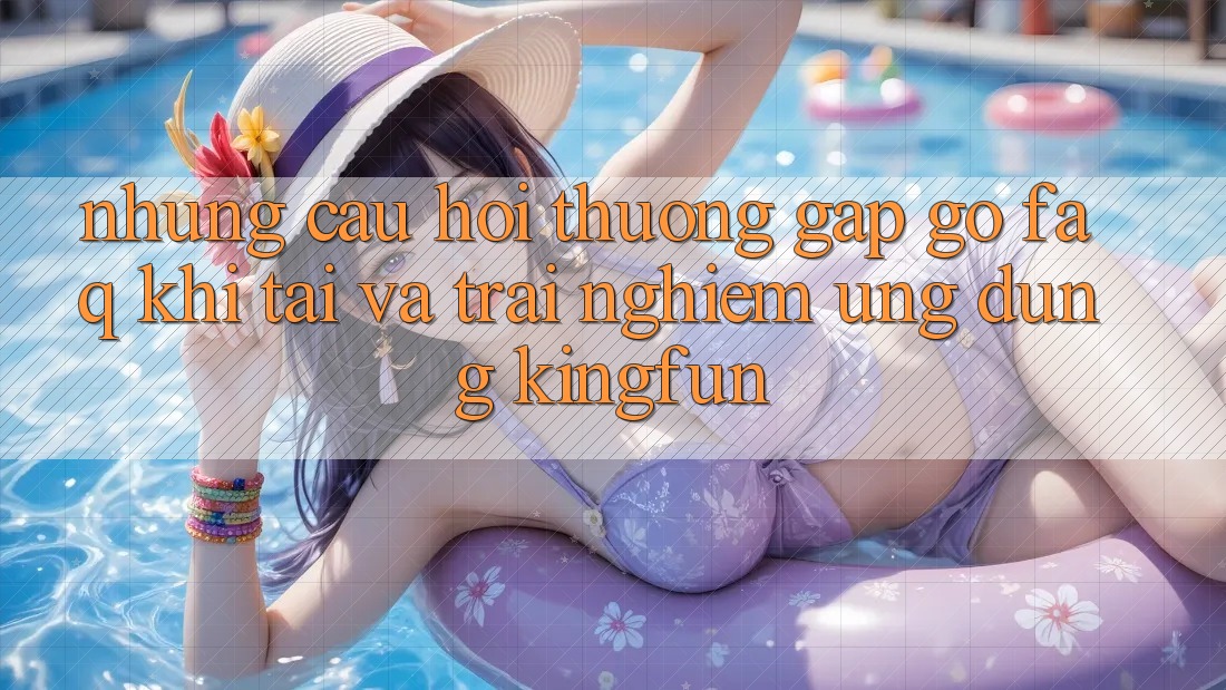 Những Câu Hỏi Thường Gặp gỡ (FAQ) Khi Tải Và Trải nghiệm Ứng dụng Kingfun