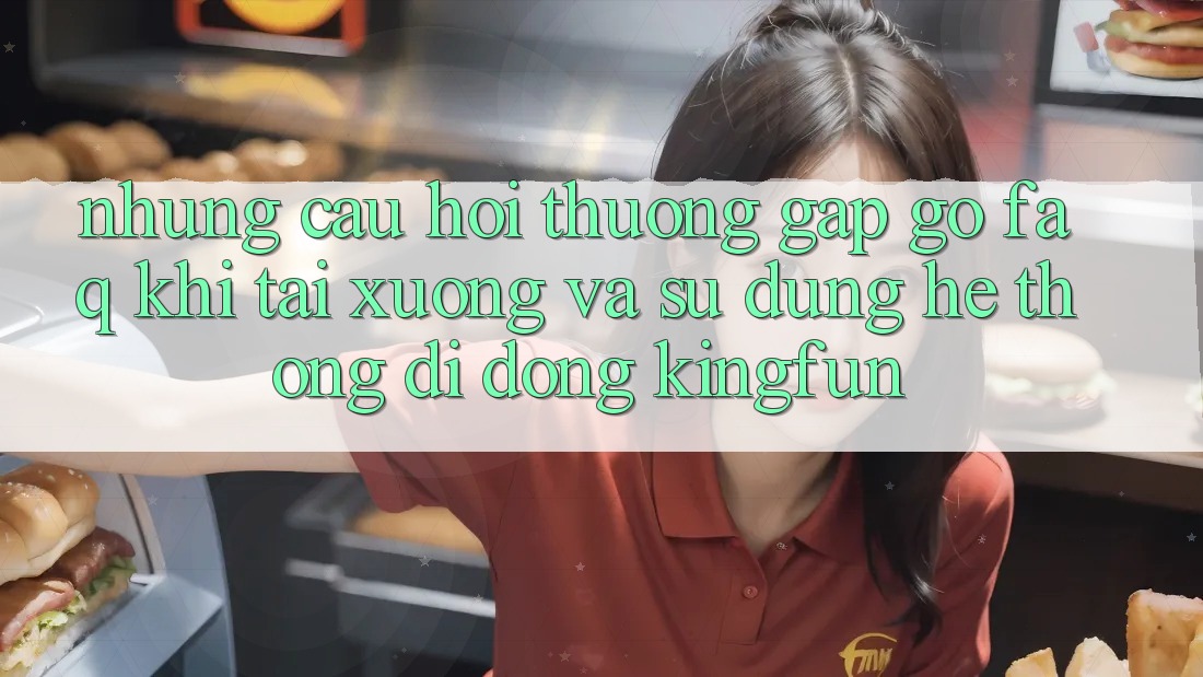 Những Câu Hỏi Thường Gặp gỡ (FAQ) Khi Tải xuống Và Sử Dụng Hệ thống di động Kingfun