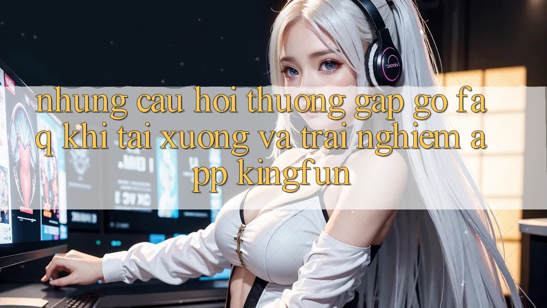 Những Câu Hỏi Thường Gặp gỡ (FAQ) Khi Tải xuống Và Trải nghiệm App Kingfun