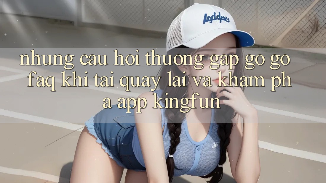 Những Câu Hỏi Thường Gặp gỡ gỡ (FAQ) Khi Tải quay lại Và Khám phá App Kingfun