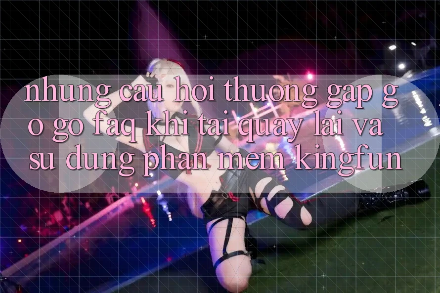 Những Câu Hỏi Thường Gặp gỡ gỡ (FAQ) Khi Tải quay lại Và Sử Dụng Phần mềm Kingfun