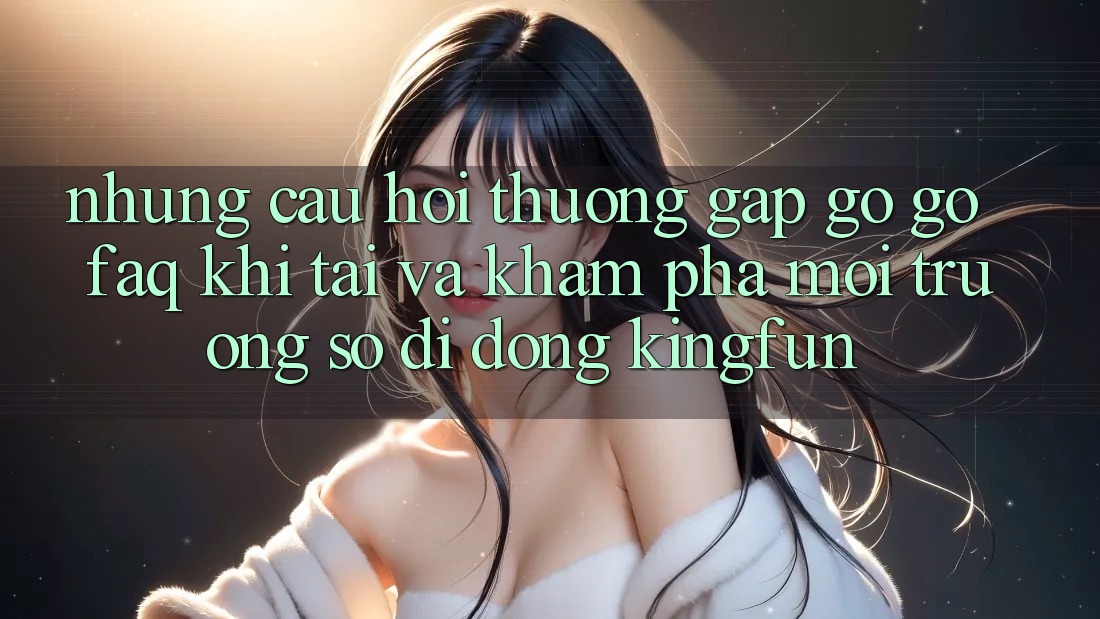 Những Câu Hỏi Thường Gặp gỡ gỡ (FAQ) Khi Tải Và Khám phá Môi trường số di động Kingfun