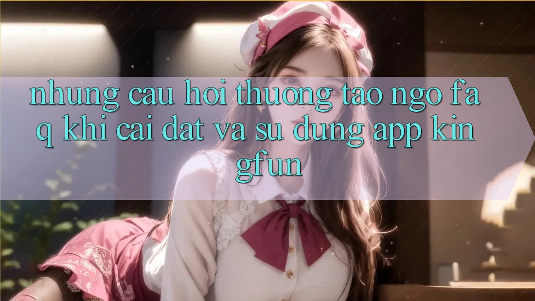 Những Câu Hỏi Thường Tao ngộ (FAQ) Khi Cài đặt Và Sử Dụng App Kingfun