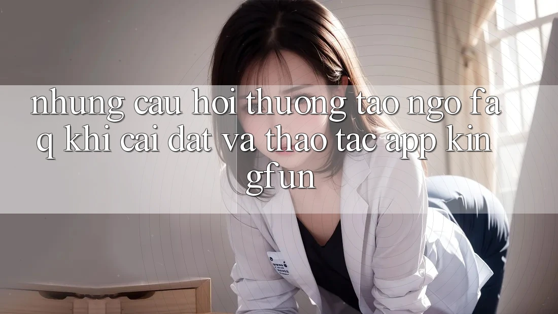 Những Câu Hỏi Thường Tao ngộ (FAQ) Khi Cài đặt Và Thao tác App Kingfun