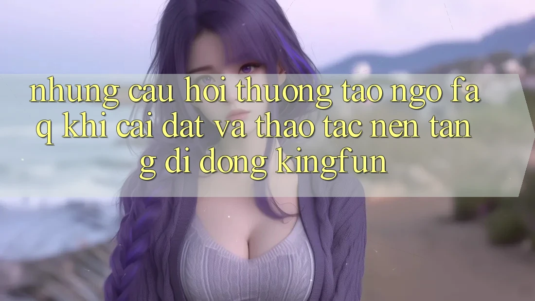 Những Câu Hỏi Thường Tao ngộ (FAQ) Khi Cài đặt Và Thao tác Nền tảng di động Kingfun