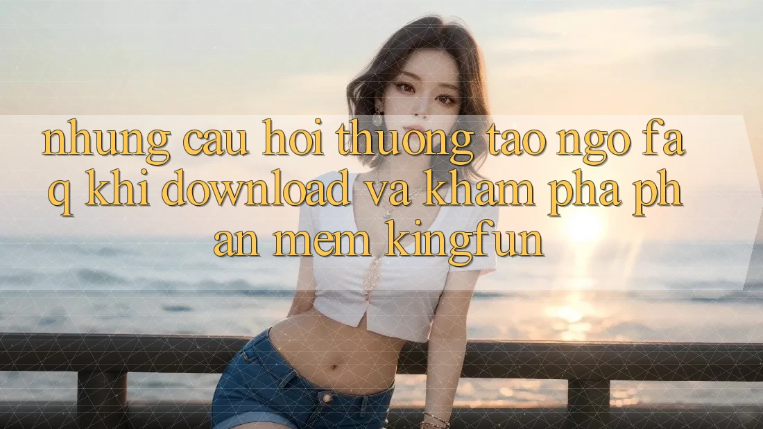 Những Câu Hỏi Thường Tao ngộ (FAQ) Khi Download Và Khám phá Phần mềm Kingfun