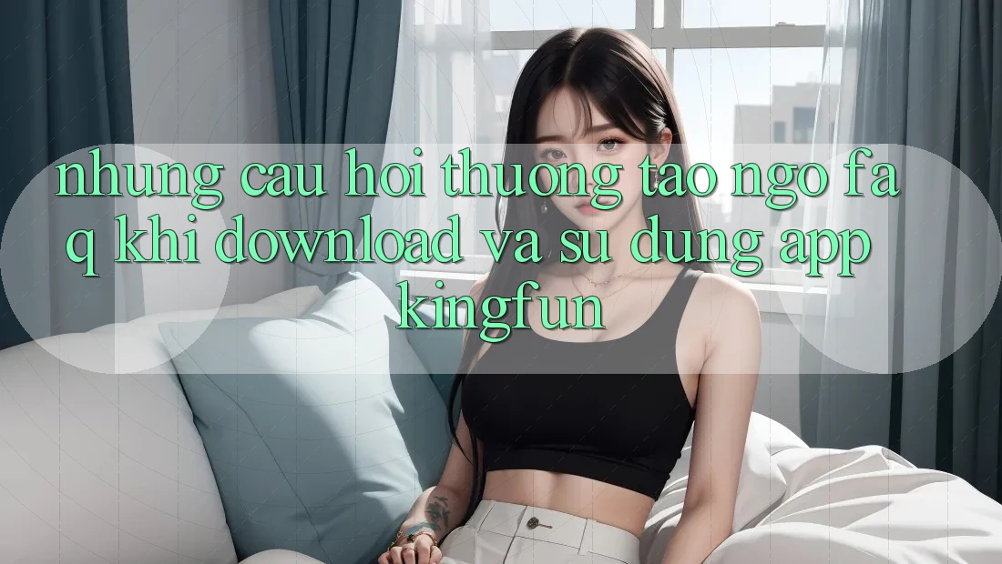 Những Câu Hỏi Thường Tao ngộ (FAQ) Khi Download Và Sử Dụng App Kingfun