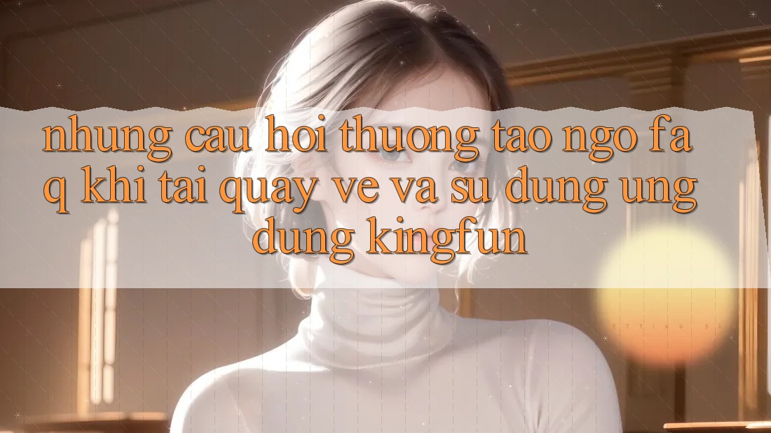Những Câu Hỏi Thường Tao ngộ (FAQ) Khi Tải quay về Và Sử Dụng Ứng dụng Kingfun