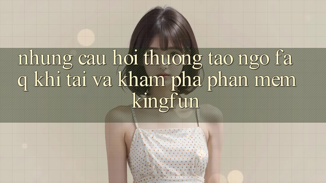 Những Câu Hỏi Thường Tao ngộ (FAQ) Khi Tải Và Khám phá Phần mềm Kingfun