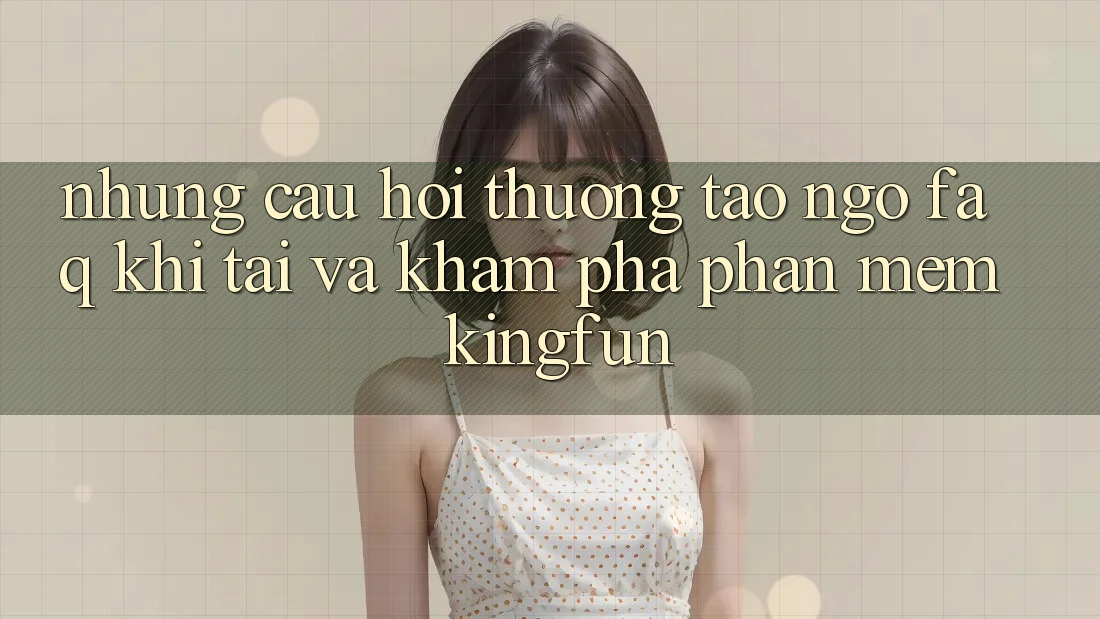 Những Câu Hỏi Thường Tao ngộ (FAQ) Khi Tải Và Khám phá Phần mềm Kingfun