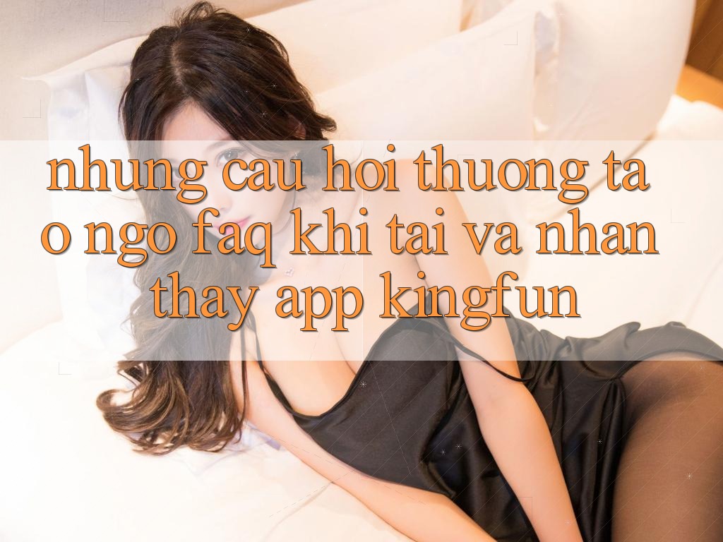Những Câu Hỏi Thường Tao ngộ (FAQ) Khi Tải Và Nhận thấy App Kingfun