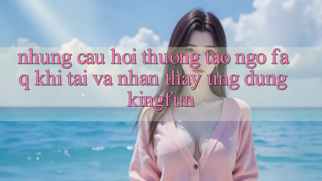 Những Câu Hỏi Thường Tao ngộ (FAQ) Khi Tải Và Nhận thấy Ứng dụng Kingfun