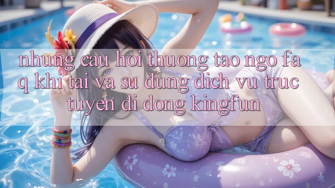 Những Câu Hỏi Thường Tao ngộ (FAQ) Khi Tải Và Sử Dụng Dịch vụ trực tuyến di động Kingfun