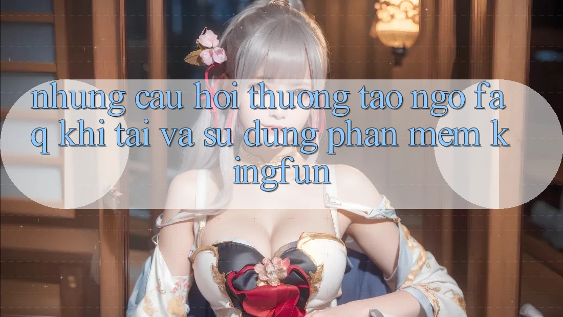 Những Câu Hỏi Thường Tao ngộ (FAQ) Khi Tải Và Sử Dụng Phần mềm Kingfun