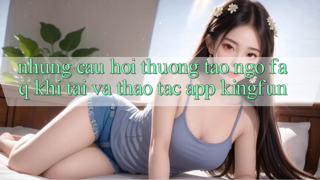 Những Câu Hỏi Thường Tao ngộ (FAQ) Khi Tải Và Thao tác App Kingfun