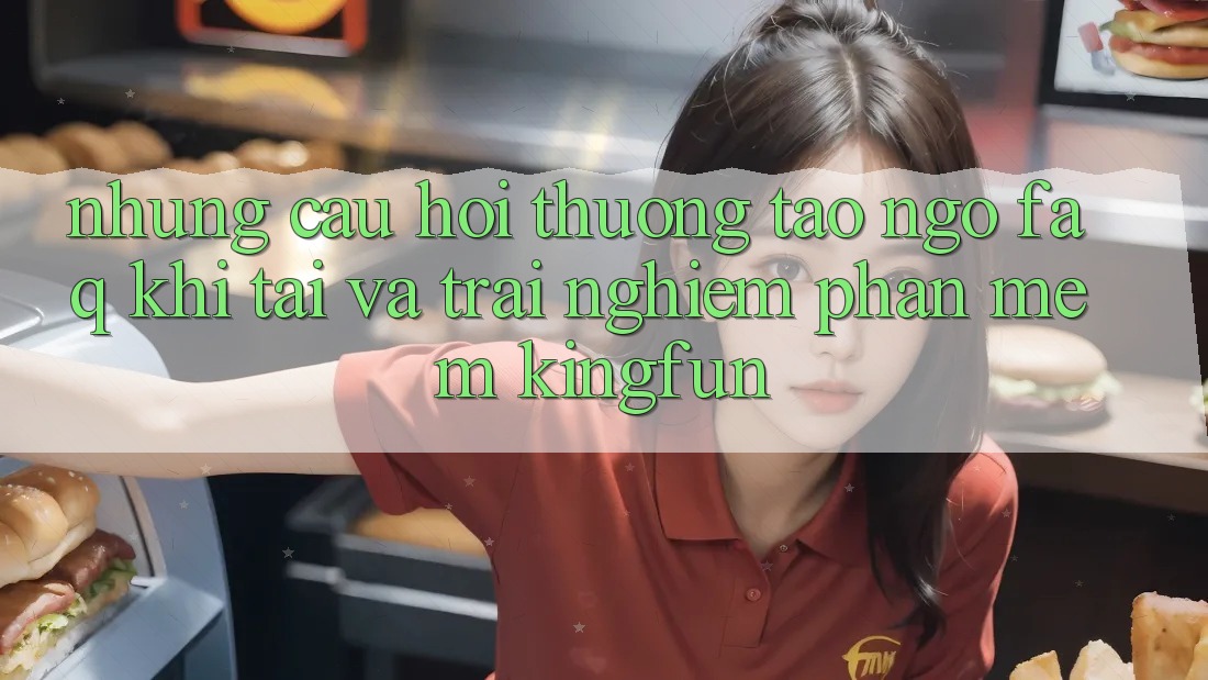 Những Câu Hỏi Thường Tao ngộ (FAQ) Khi Tải Và Trải nghiệm Phần mềm Kingfun