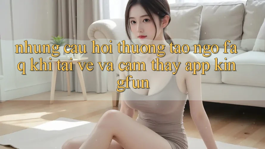 Những Câu Hỏi Thường Tao ngộ (FAQ) Khi Tải về Và Cảm thấy App Kingfun