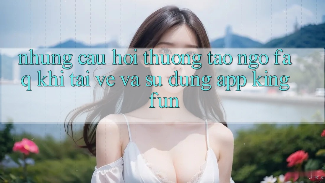 Những Câu Hỏi Thường Tao ngộ (FAQ) Khi Tải về Và Sử Dụng App Kingfun