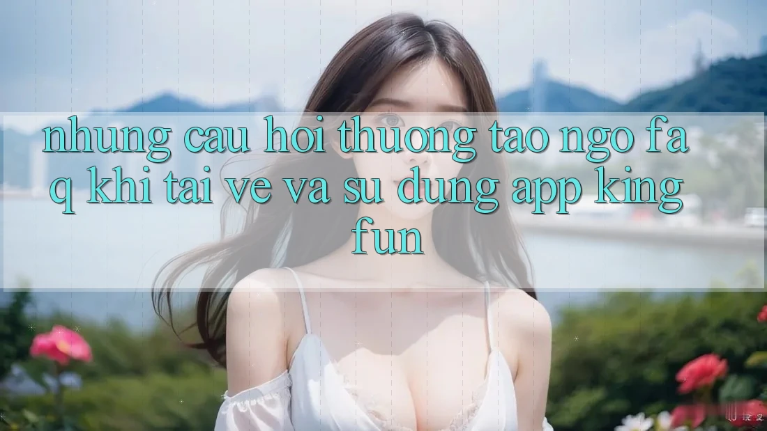 Những Câu Hỏi Thường Tao ngộ (FAQ) Khi Tải về Và Sử Dụng App Kingfun