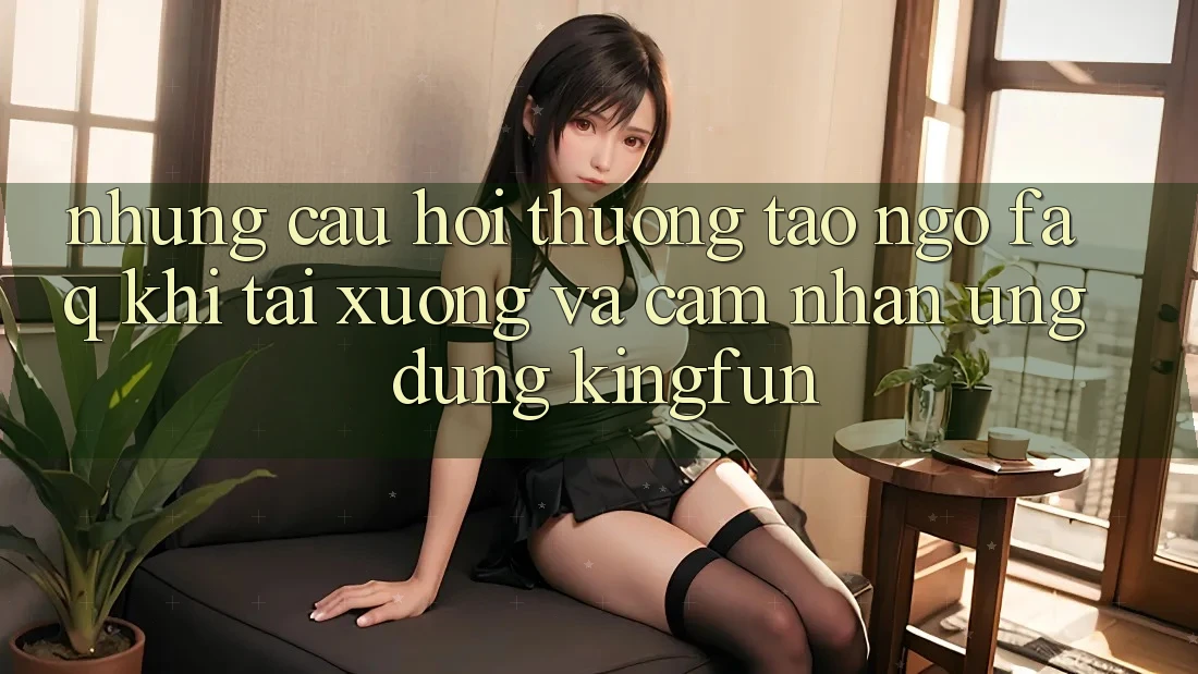 Những Câu Hỏi Thường Tao ngộ (FAQ) Khi Tải xuống Và Cảm nhận Ứng dụng Kingfun
