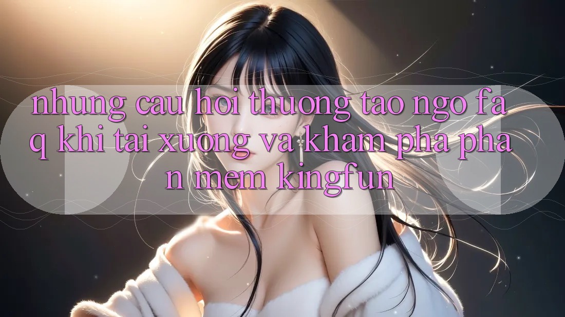 Những Câu Hỏi Thường Tao ngộ (FAQ) Khi Tải xuống Và Khám phá Phần mềm Kingfun