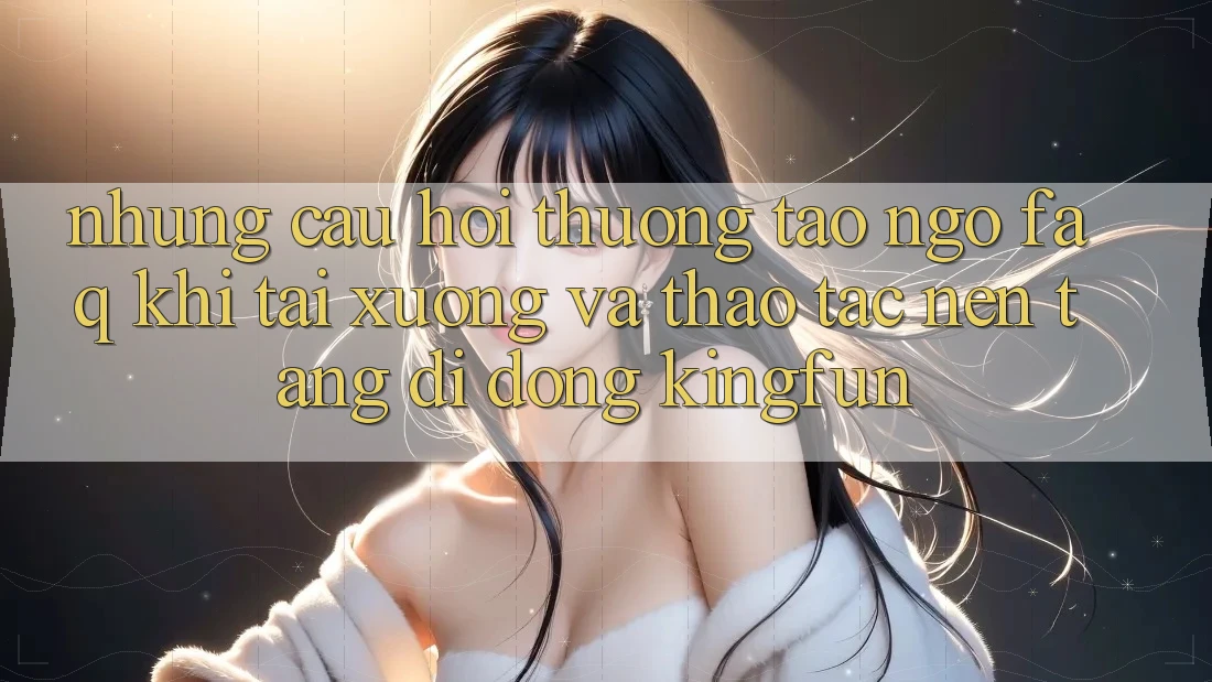 Những Câu Hỏi Thường Tao ngộ (FAQ) Khi Tải xuống Và Thao tác Nền tảng di động Kingfun