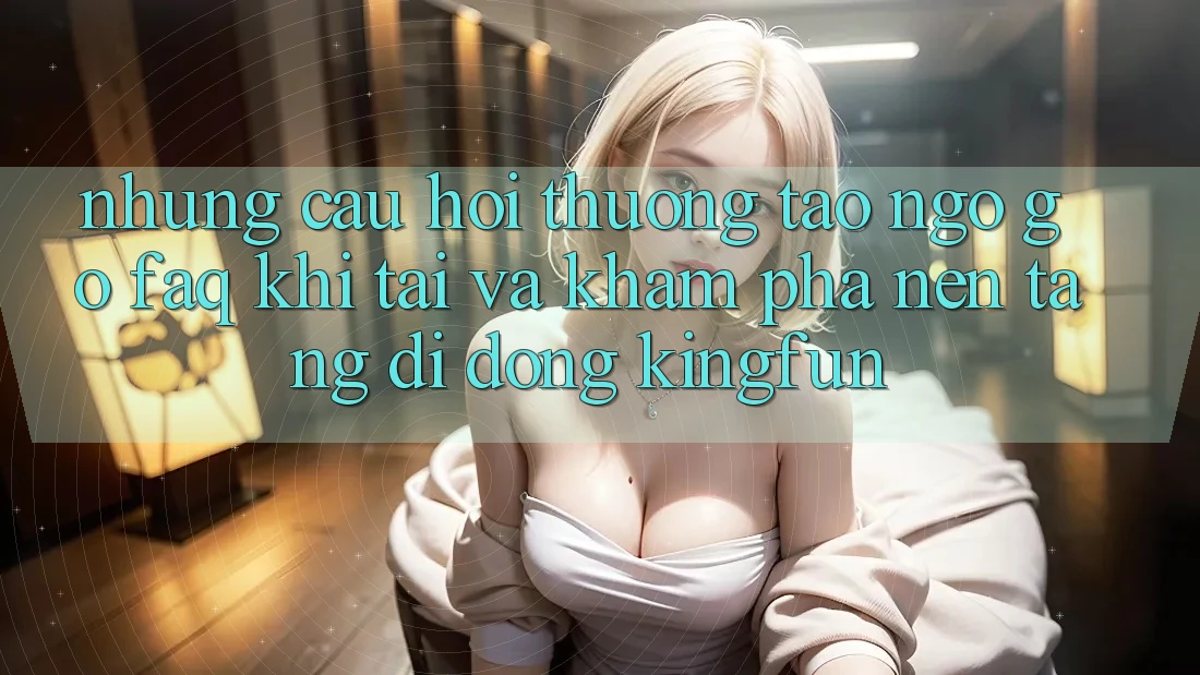 Những Câu Hỏi Thường Tao ngộ gỡ (FAQ) Khi Tải Và Khám phá Nền tảng di động Kingfun