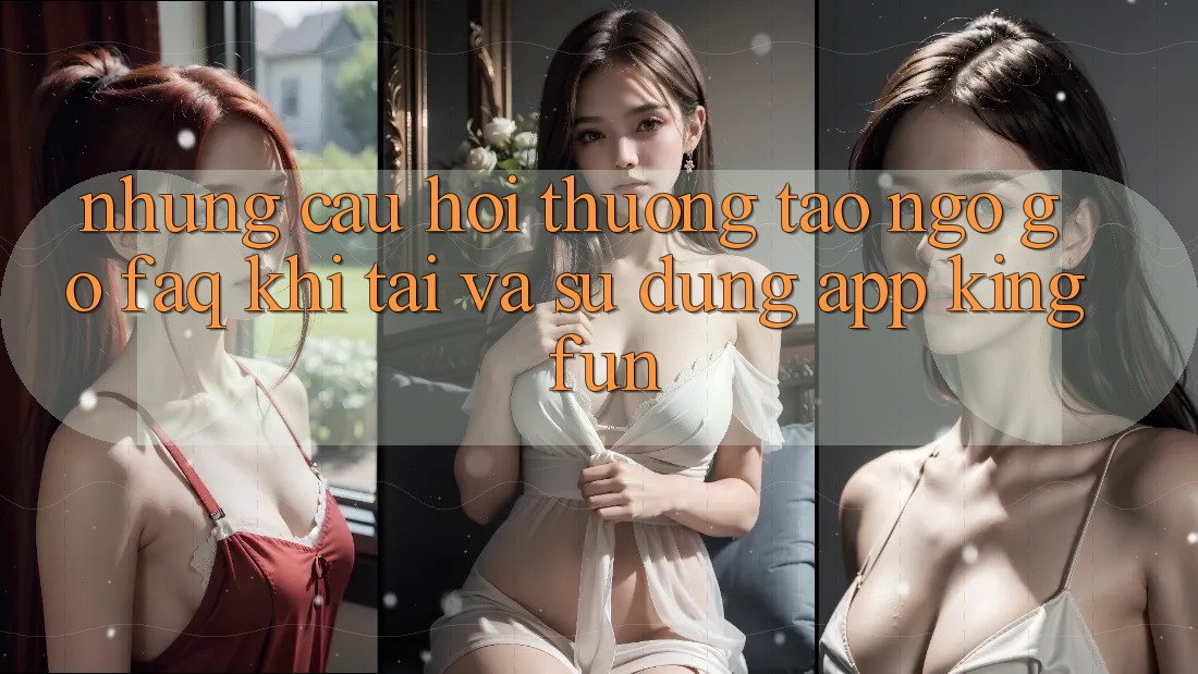 Những Câu Hỏi Thường Tao ngộ gỡ (FAQ) Khi Tải Và Sử Dụng App Kingfun