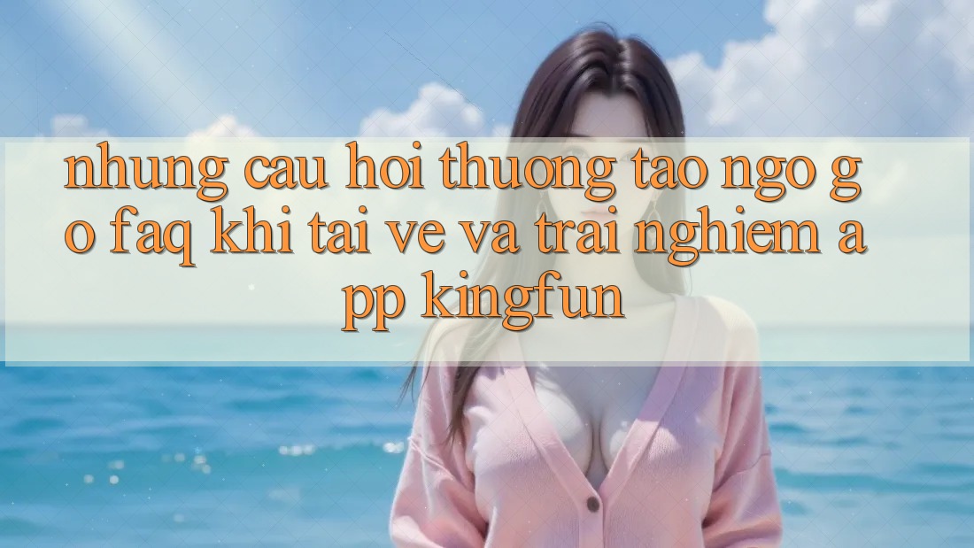 Những Câu Hỏi Thường Tao ngộ gỡ (FAQ) Khi Tải về Và Trải nghiệm App Kingfun