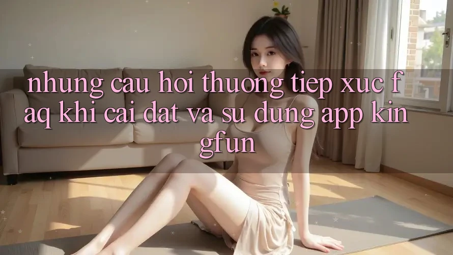 Những Câu Hỏi Thường Tiếp xúc (FAQ) Khi Cài đặt Và Sử Dụng App Kingfun
