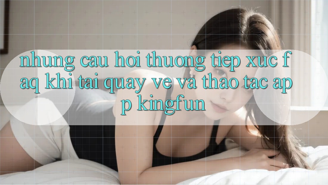 Những Câu Hỏi Thường Tiếp xúc (FAQ) Khi Tải quay về Và Thao tác App Kingfun